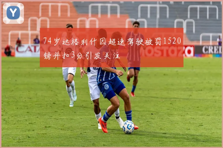 74岁达格利什因超速驾驶被罚1520镑并扣3分引发关注
