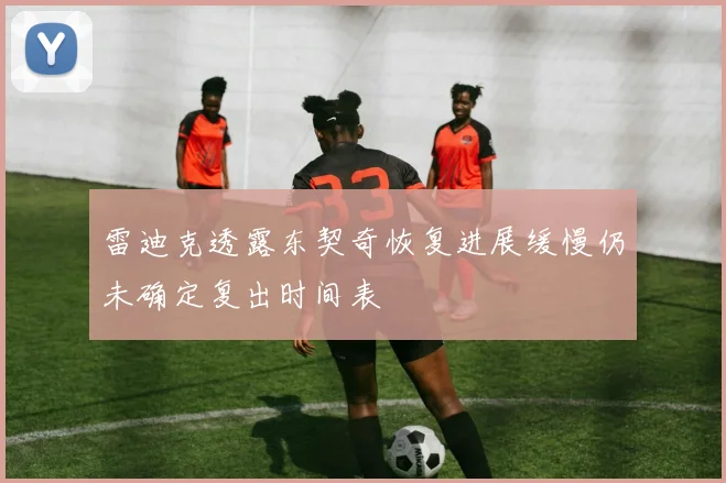 雷迪克透露东契奇恢复进展缓慢仍未确定复出时间表
