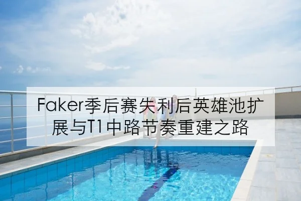 Faker季后赛失利后英雄池扩展与T1中路节奏重建之路