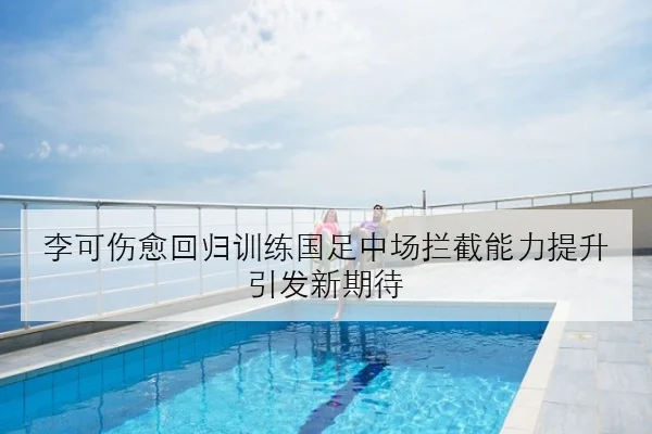李可伤愈回归训练国足中场拦截能力提升引发新期待