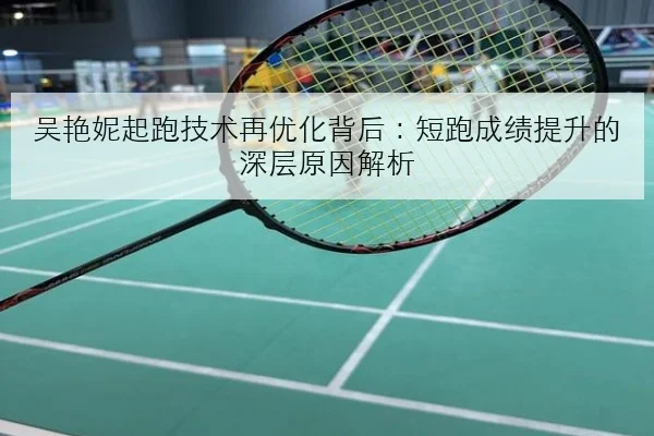 吴艳妮起跑技术再优化背后：短跑成绩提升的深层原因解析