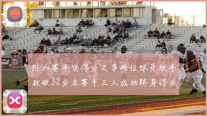 附加赛半场得分之争两位球员联手狂砍32分本赛季三人成功跻身得分榜前20