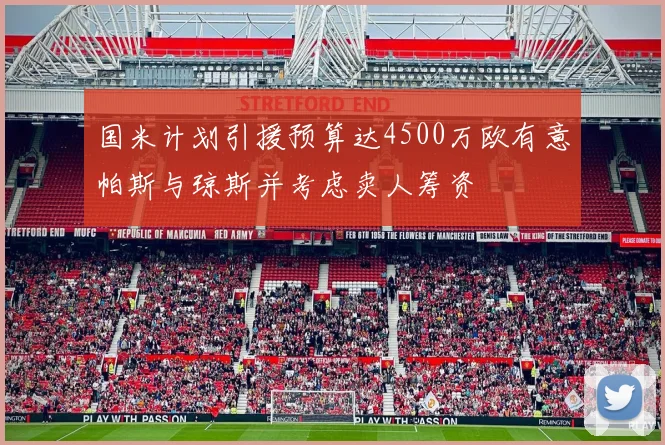 国米计划引援预算达4500万欧有意帕斯与琼斯并考虑卖人筹资
