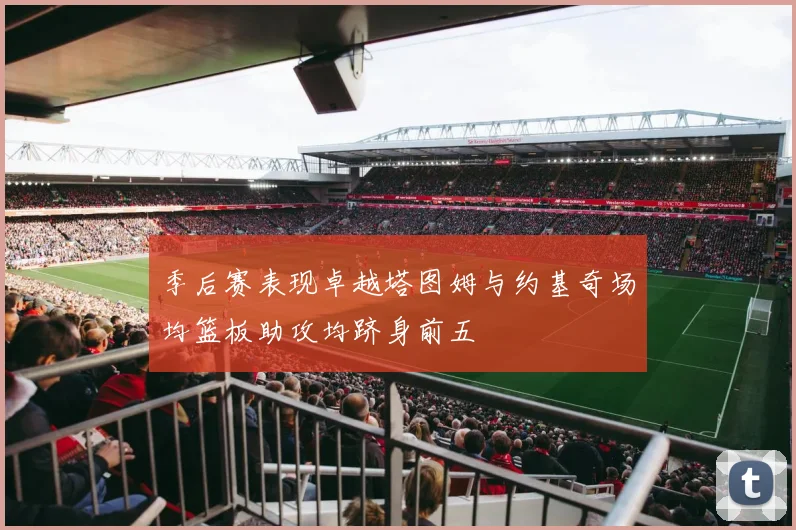 季后赛表现卓越塔图姆与约基奇场均篮板助攻均跻身前五