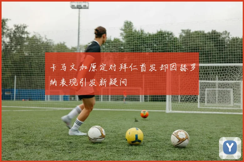 卡马文加原定对拜仁首发却因赫罗纳表现引发新疑问