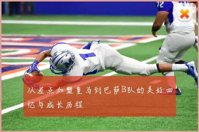 从差点加盟皇马到巴萨B队的美好回忆与成长历程
