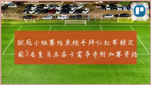 欧冠小组赛结束枪手拜仁红军锁定前3名皇马本菲卡需争夺附加赛资格