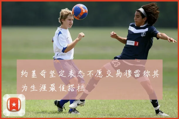 约基奇坚定表态不愿交易穆雷称其为生涯最佳搭档