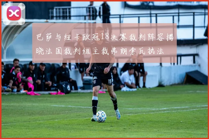 巴萨与纽卡欧冠18决赛裁判阵容揭晓法国裁判组主裁弗朗索瓦执法