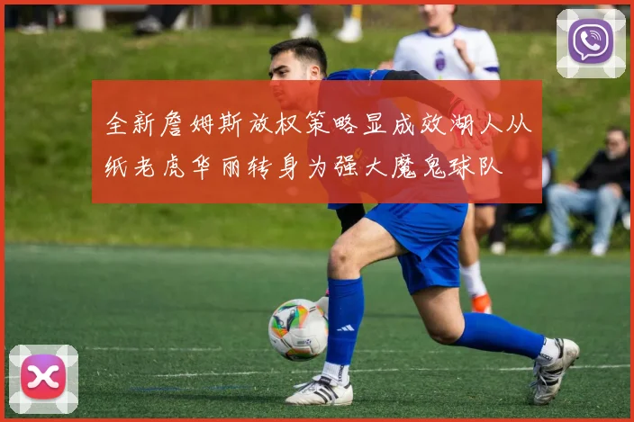 全新詹姆斯放权策略显成效湖人从纸老虎华丽转身为强大魔鬼球队