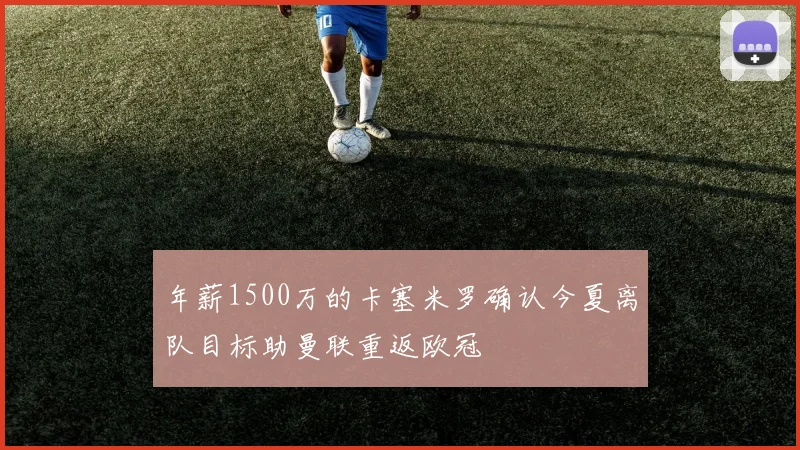 年薪1500万的卡塞米罗确认今夏离队目标助曼联重返欧冠