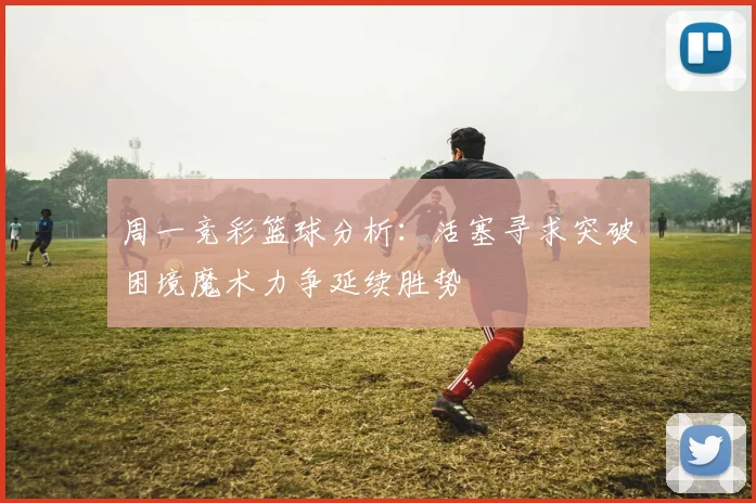 周一竞彩篮球分析：活塞寻求突破困境魔术力争延续胜势