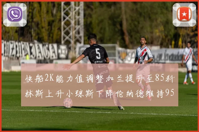 快船2K能力值调整加兰提升至85科林斯上升小琼斯下降伦纳德维持95不变