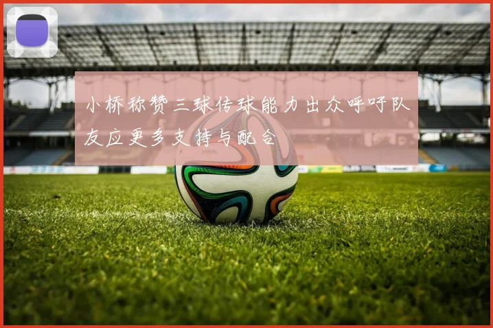 小桥称赞三球传球能力出众呼吁队友应更多支持与配合