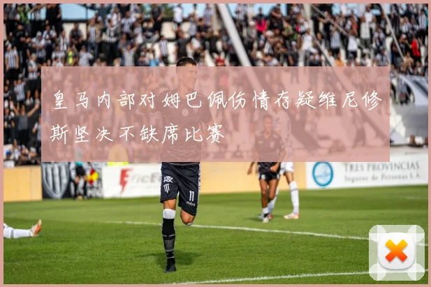皇马内部对姆巴佩伤情存疑维尼修斯坚决不缺席比赛