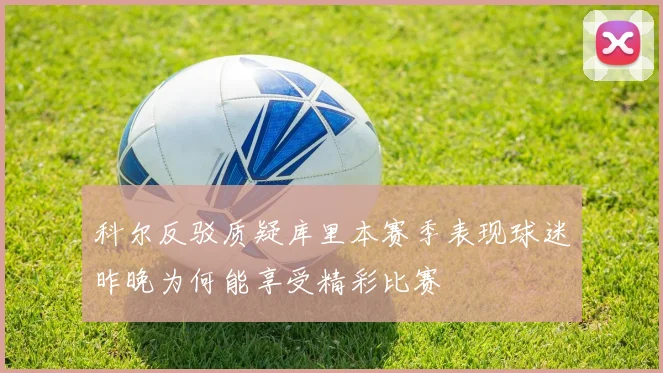 科尔反驳质疑库里本赛季表现球迷昨晚为何能享受精彩比赛