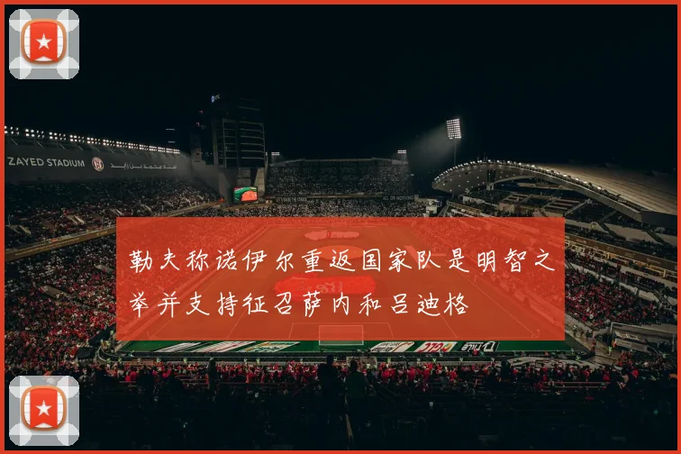 勒夫称诺伊尔重返国家队是明智之举并支持征召萨内和吕迪格