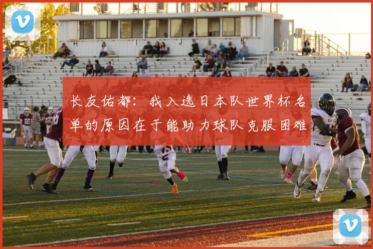 长友佑都：我入选日本队世界杯名单的原因在于能助力球队克服困难