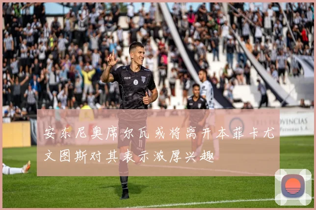 安东尼奥席尔瓦或将离开本菲卡尤文图斯对其表示浓厚兴趣