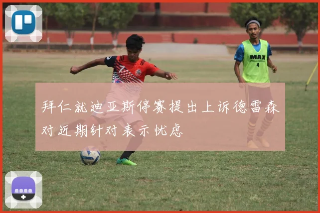 拜仁就迪亚斯停赛提出上诉德雷森对近期针对表示忧虑