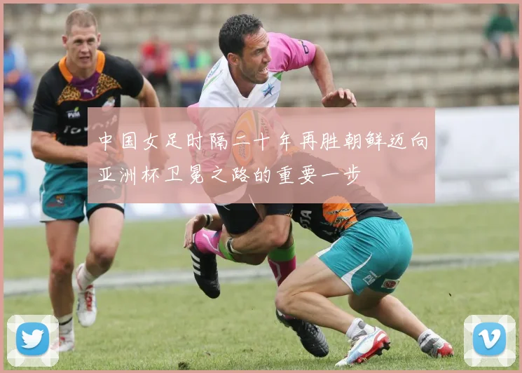 中国女足时隔二十年再胜朝鲜迈向亚洲杯卫冕之路的重要一步