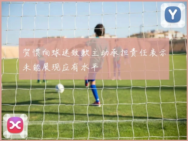 贺惯向球迷致歉主动承担责任表示未能展现应有水平