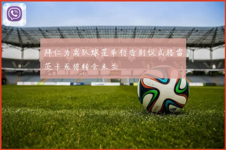 拜仁为离队球星举行告别仪式格雷茨卡或将转会米兰