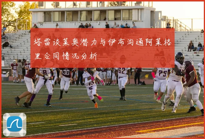 塔雷谈莱奥潜力与伊布沟通阿莱格里合同情况分析