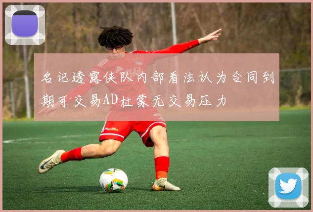 名记透露侠队内部看法认为合同到期可交易AD杜蒙无交易压力